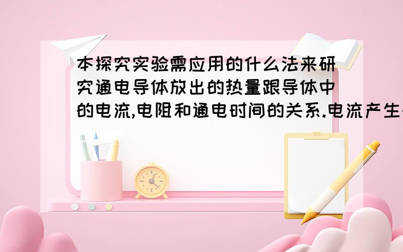 本探究实验需应用的什么法来研究通电导体放出的热量跟导体中的电流,电阻和通电时间的关系.电流产生的热量无法直观看出,可间接通过什么反映出来?