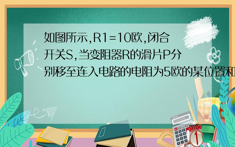 如图所示,R1=10欧,闭合开关S,当变阻器R的滑片P分别移至连入电路的电阻为5欧的某位置和另一位置时,变阻器消耗的电功率相等,则变阻器的最大阻值不得小于多少欧；P位于某一位置和另一位置