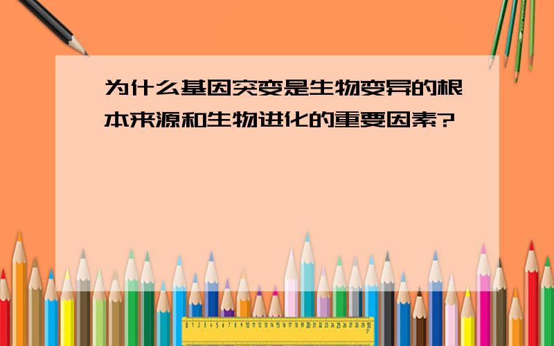 为什么基因突变是生物变异的根本来源和生物进化的重要因素?