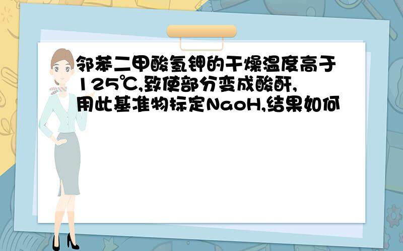 邻苯二甲酸氢钾的干燥温度高于125℃,致使部分变成酸酐,用此基准物标定NaoH,结果如何