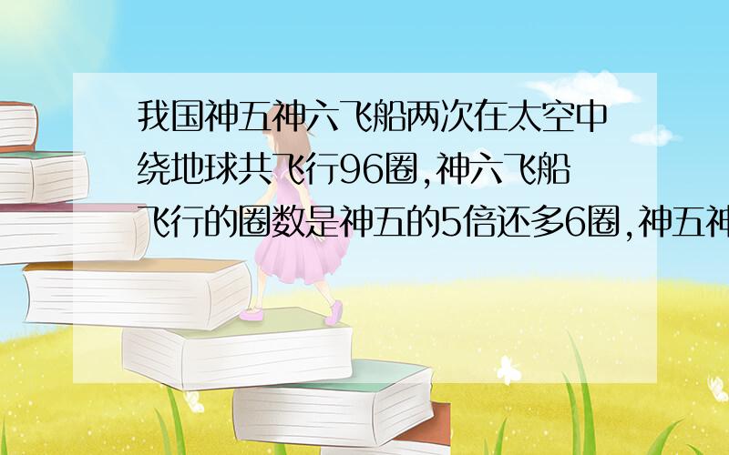 我国神五神六飞船两次在太空中绕地球共飞行96圈,神六飞船飞行的圈数是神五的5倍还多6圈,神五神六各行了多少千米?方程解