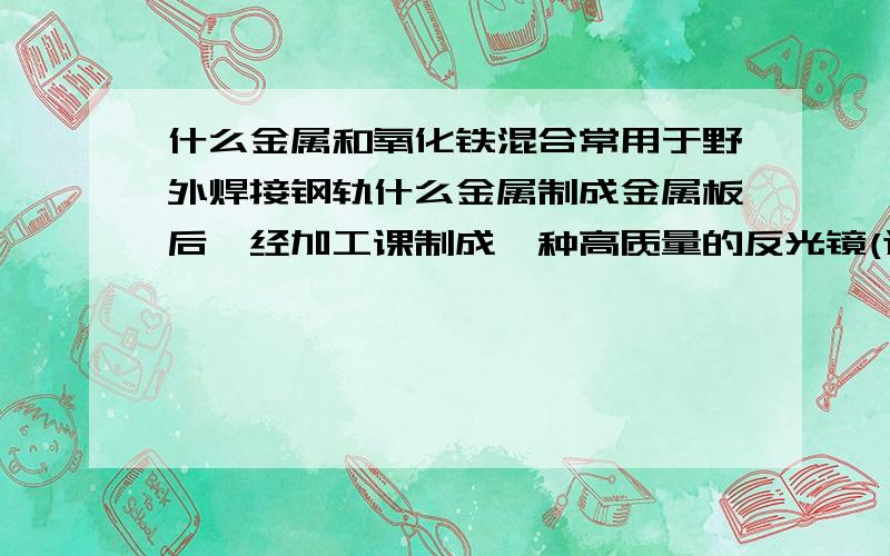 什么金属和氧化铁混合常用于野外焊接钢轨什么金属制成金属板后,经加工课制成一种高质量的反光镜(这两种都为短周期元素)