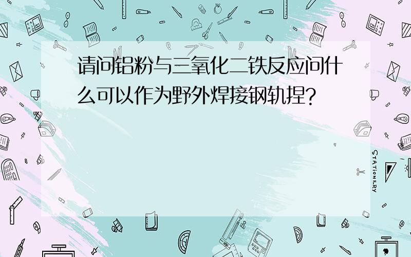 请问铝粉与三氧化二铁反应问什么可以作为野外焊接钢轨捏?