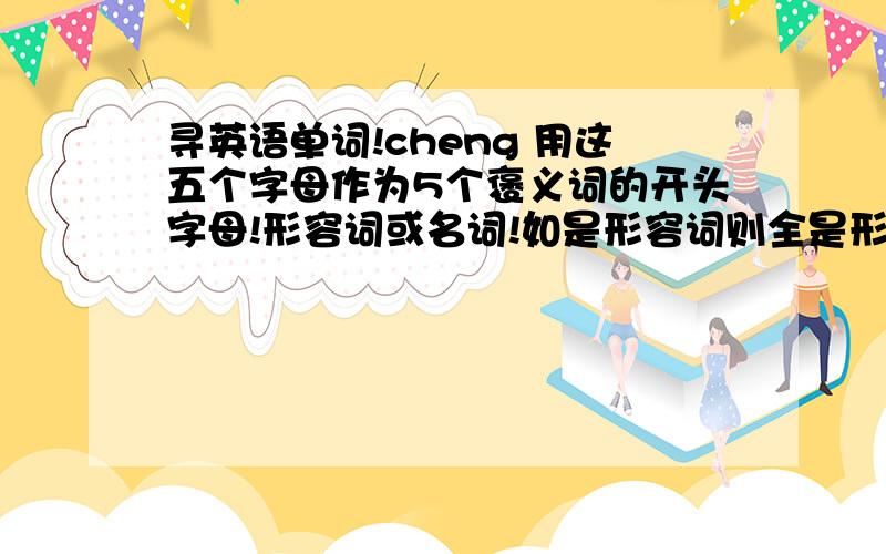 寻英语单词!cheng 用这五个字母作为5个褒义词的开头字母!形容词或名词!如是形容词则全是形容词,名词也是!单词越多 一定要处理好这个问题!11排整齐 要中文 忘了一点非常重要的!是形容人的