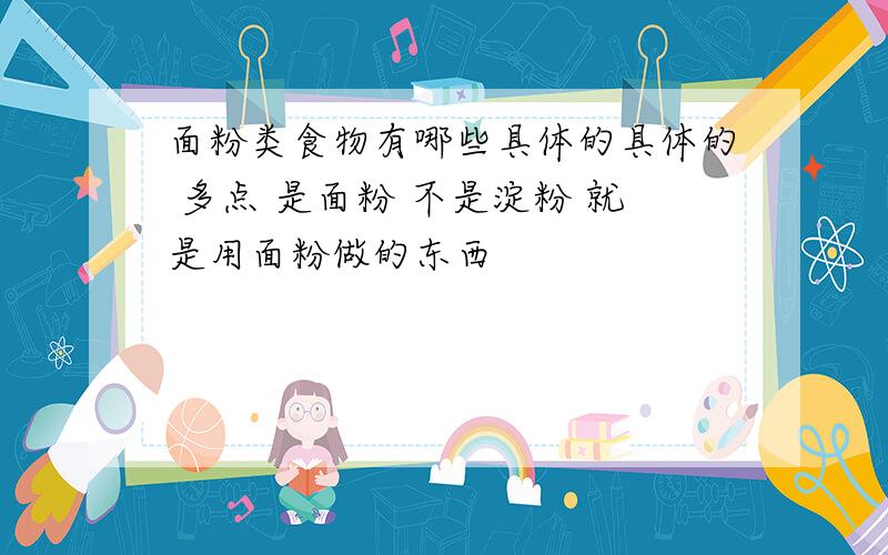 面粉类食物有哪些具体的具体的 多点 是面粉 不是淀粉 就是用面粉做的东西