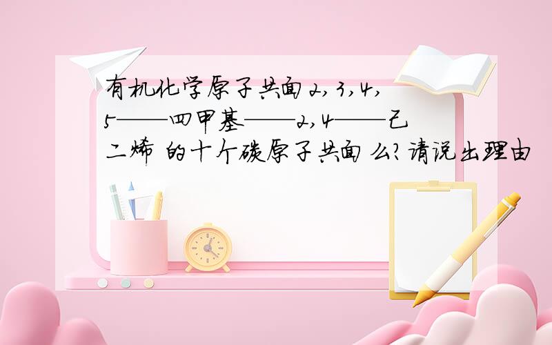 有机化学原子共面2,3,4,5——四甲基——2,4——己二烯 的十个碳原子共面么?请说出理由