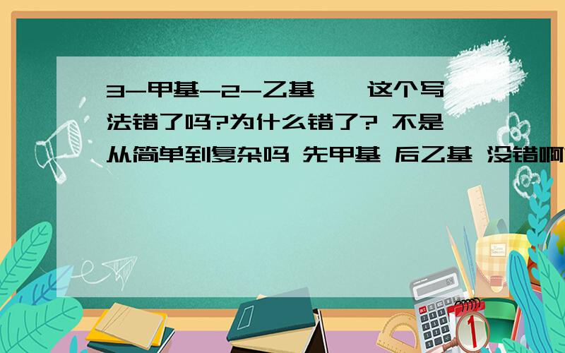 3-甲基-2-乙基戊烷这个写法错了吗?为什么错了? 不是从简单到复杂吗 先甲基 后乙基 没错啊?