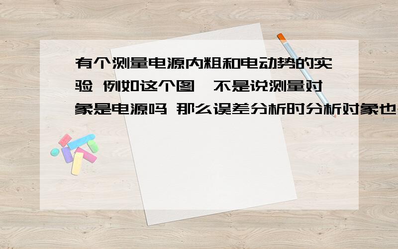 有个测量电源内粗和电动势的实验 例如这个图,不是说测量对象是电源吗 那么误差分析时分析对象也是电源 为什么计算时v表是按外电路电压算 一头雾水啊