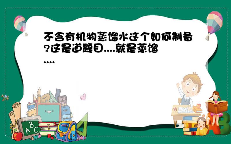 不含有机物蒸馏水这个如何制备?这是道题目....就是蒸馏....