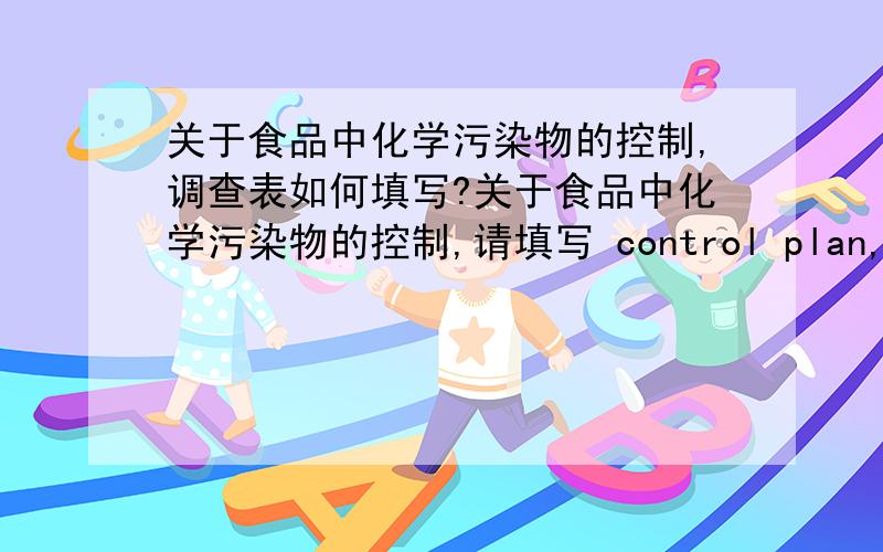 关于食品中化学污染物的控制,调查表如何填写?关于食品中化学污染物的控制,请填写 control plan,monitoring plan,analysis results and trends,analysis method,这些该填写什么内容呢?