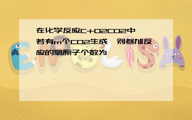 在化学反应C+O2CO2中,若有m个CO2生成,则参加反应的氧原子个数为