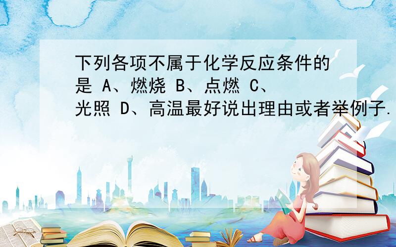 下列各项不属于化学反应条件的是 A、燃烧 B、点燃 C、光照 D、高温最好说出理由或者举例子.首先排除点燃和高温吧.