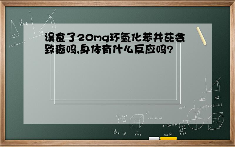 误食了20mg环氧化苯并芘会致癌吗,身体有什么反应吗?