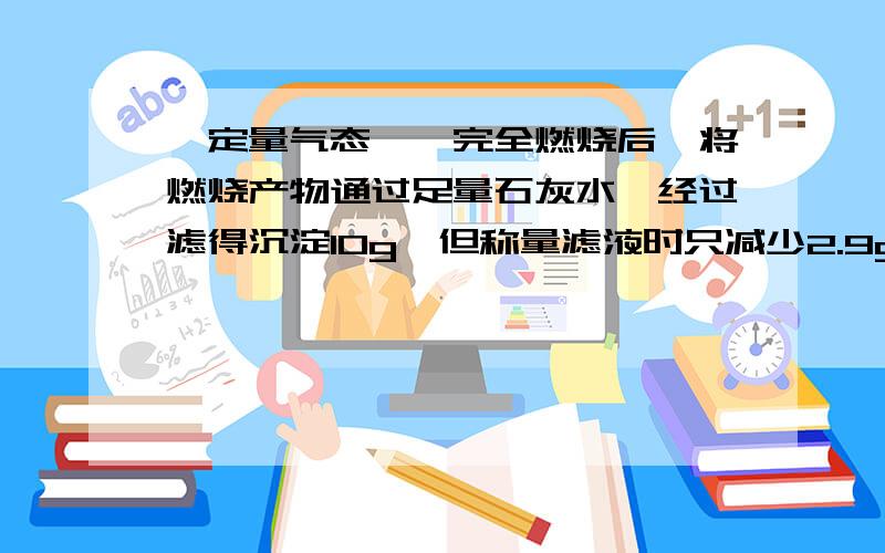 一定量气态烷烃完全燃烧后,将燃烧产物通过足量石灰水,经过滤得沉淀10g,但称量滤液时只减少2.9g,则该气态烷烃可能是：A.C3H8 B.C4H10C.C2H6 D.C5H12