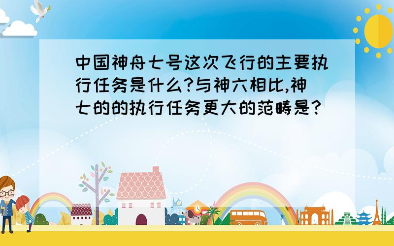 中国神舟七号这次飞行的主要执行任务是什么?与神六相比,神七的的执行任务更大的范畴是?