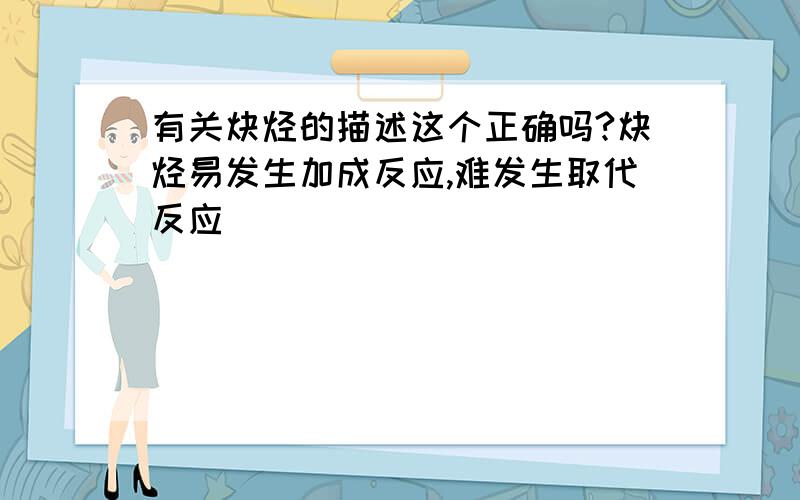 有关炔烃的描述这个正确吗?炔烃易发生加成反应,难发生取代反应