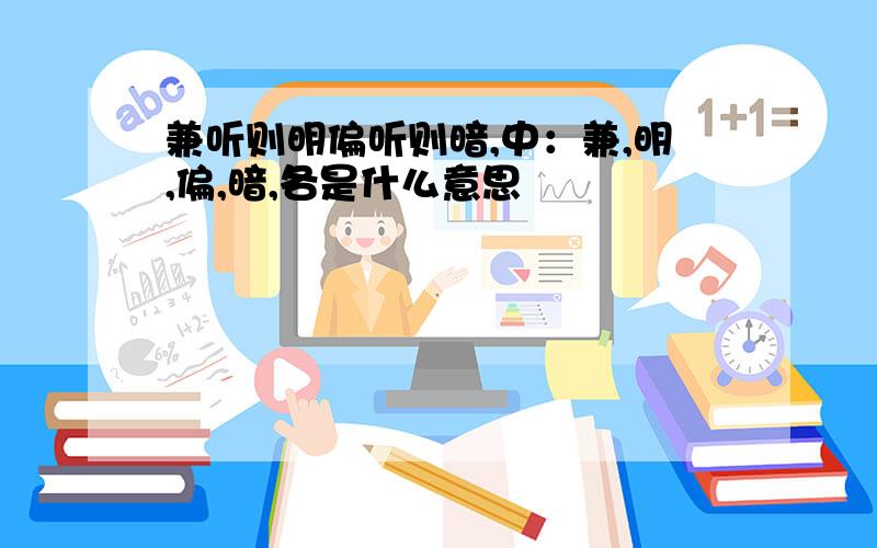 兼听则明偏听则暗,中：兼,明,偏,暗,各是什么意思