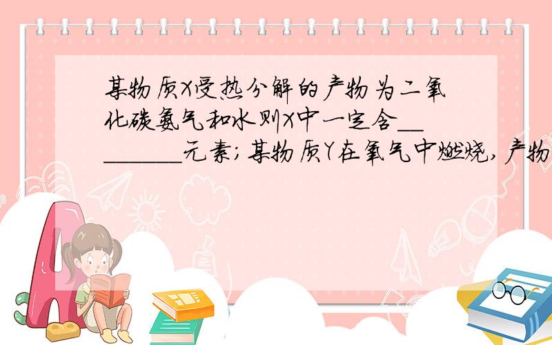 某物质X受热分解的产物为二氧化碳氨气和水则X中一定含________元素；某物质Y在氧气中燃烧,产物为二氧化碳和水,则Y中一定含__元素,可能含_____元素（每格只有一个答案）