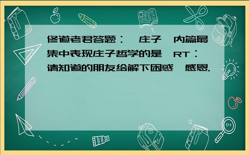 修道老君答题：《庄子》内篇最集中表现庄子哲学的是《RT：请知道的朋友给解下困惑,感恩.