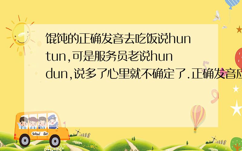 馄饨的正确发音去吃饭说huntun,可是服务员老说hundun,说多了心里就不确定了.正确发音应该是huntun