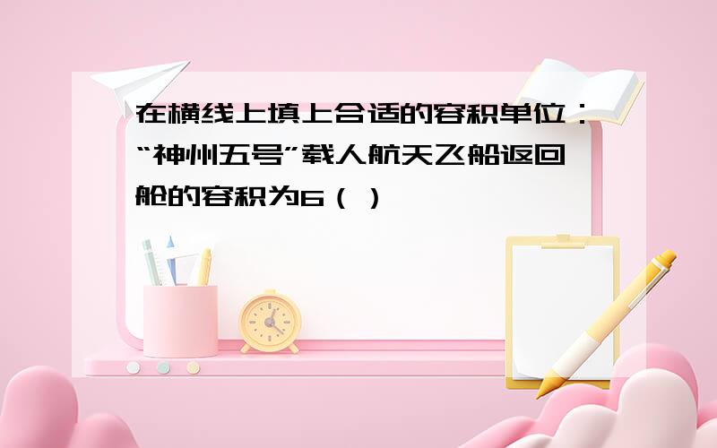 在横线上填上合适的容积单位：“神州五号”载人航天飞船返回舱的容积为6（）