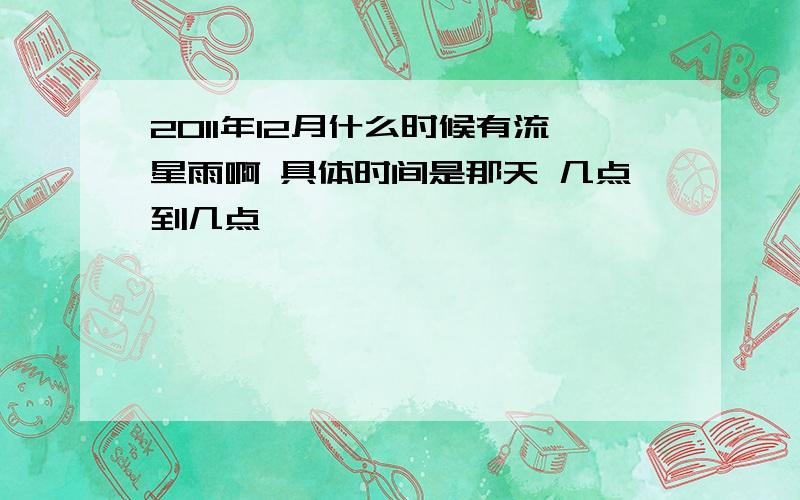 2011年12月什么时候有流星雨啊 具体时间是那天 几点到几点