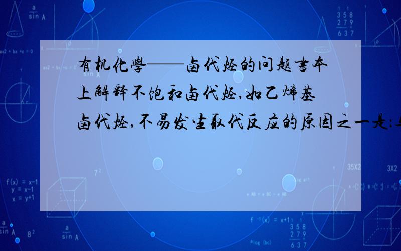 有机化学——卤代烃的问题书本上解释不饱和卤代烃,如乙烯基卤代烃,不易发生取代反应的原因之一是：与卤原子相连的C是sp2杂化,电负性大于sp3杂化的C,所以卤原子不易得到电子而离去；那