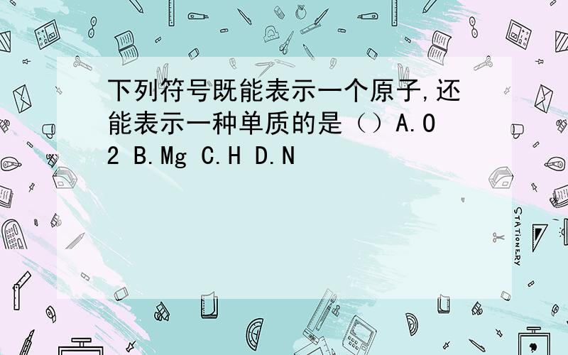 下列符号既能表示一个原子,还能表示一种单质的是（）A.O2 B.Mg C.H D.N