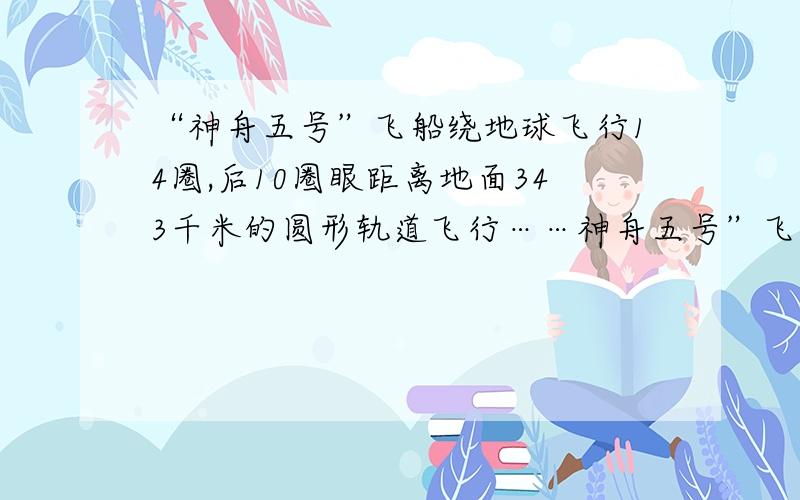 “神舟五号”飞船绕地球飞行14圈,后10圈眼距离地面343千米的圆形轨道飞行……神舟五号”飞船绕地球飞行14圈,后10圈眼距离地面343千米的圆形轨道飞行,请计算飞船绕圆形轨道飞行了多少千