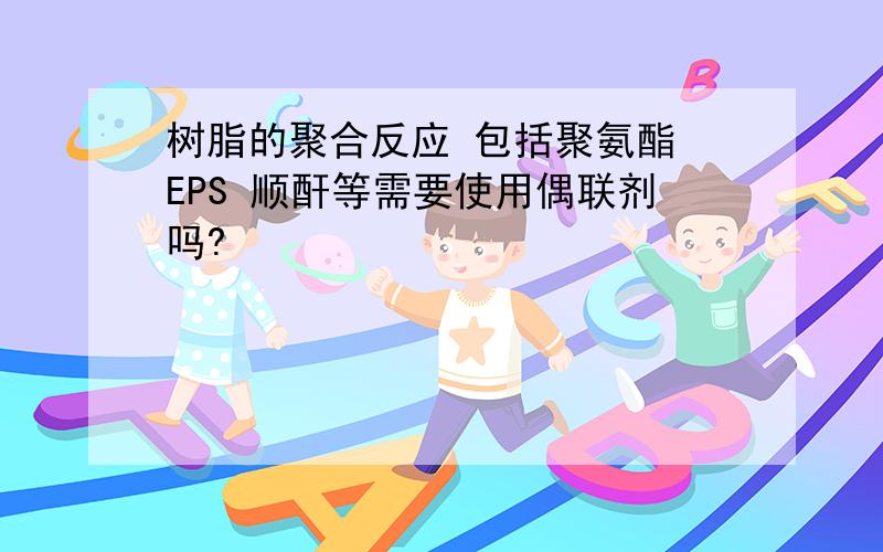 树脂的聚合反应 包括聚氨酯 EPS 顺酐等需要使用偶联剂吗?