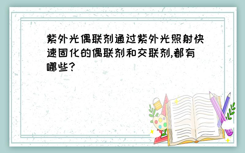 紫外光偶联剂通过紫外光照射快速固化的偶联剂和交联剂,都有哪些?