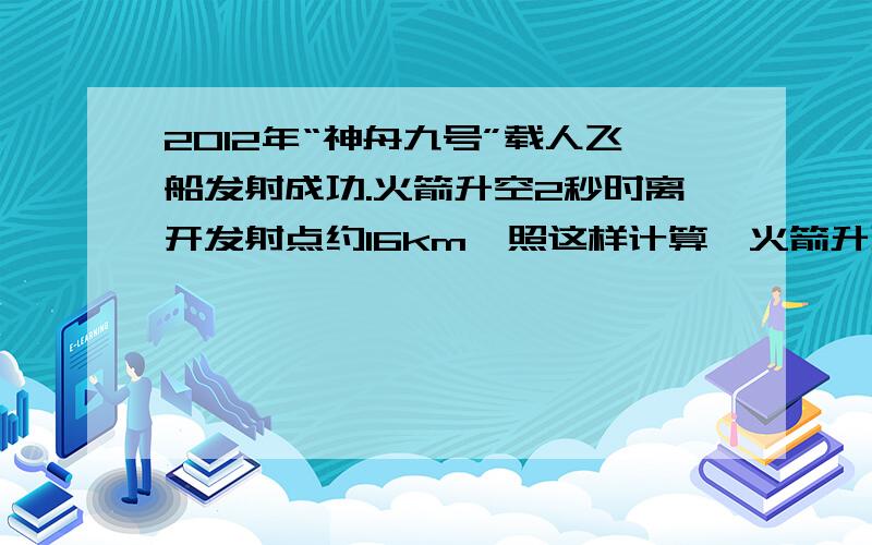 2012年“神舟九号”载人飞船发射成功.火箭升空2秒时离开发射点约16km,照这样计算,火箭升到离地面800m的高空,大约需要多少秒?（用比例知识解.）