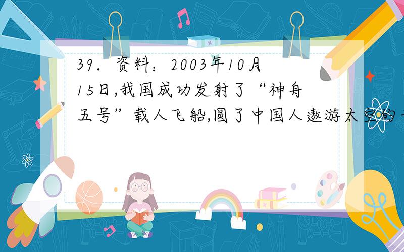 39．资料：2003年10月15日,我国成功发射了“神舟五号”载人飞船,圆了中国人遨游太空的千年梦想,杨利伟成为中国太空第一人.发射时用三级火箭,当飞船进入轨道运行,轨道上没有空气（气压为