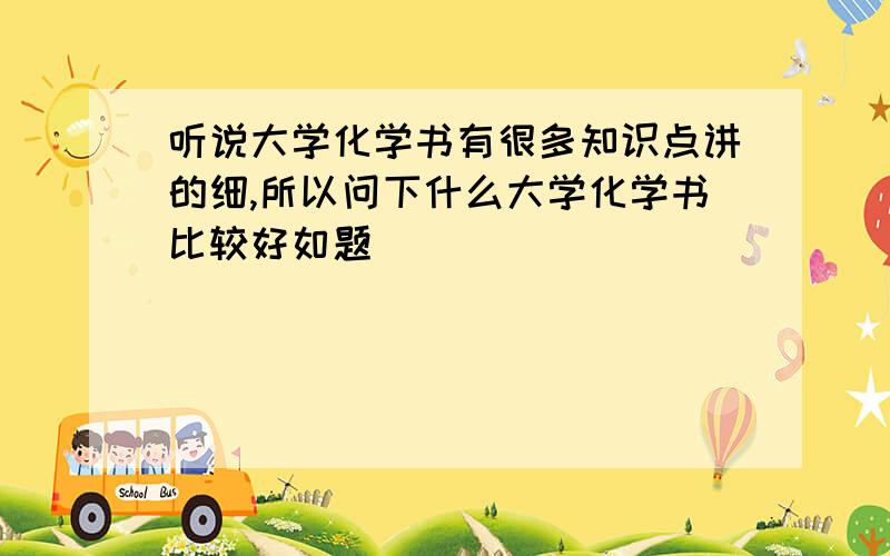 听说大学化学书有很多知识点讲的细,所以问下什么大学化学书比较好如题