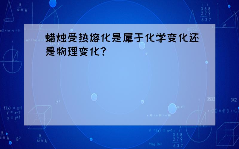 蜡烛受热熔化是属于化学变化还是物理变化?