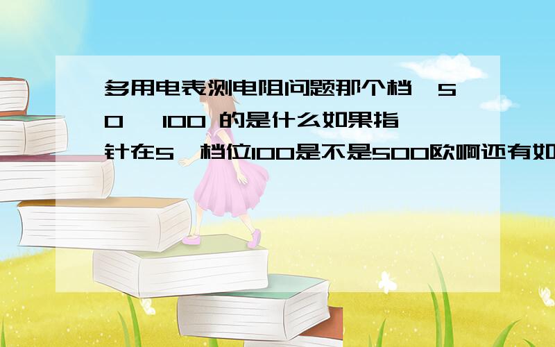 多用电表测电阻问题那个档*50 *100 的是什么如果指针在5,档位100是不是500欧啊还有如果5之前那个刻度怎么看,不是平均的