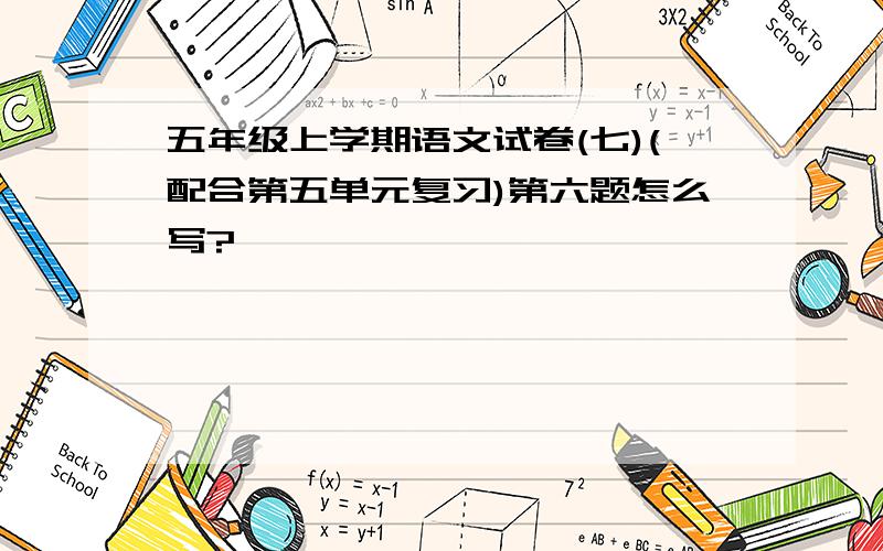 五年级上学期语文试卷(七)(配合第五单元复习)第六题怎么写?