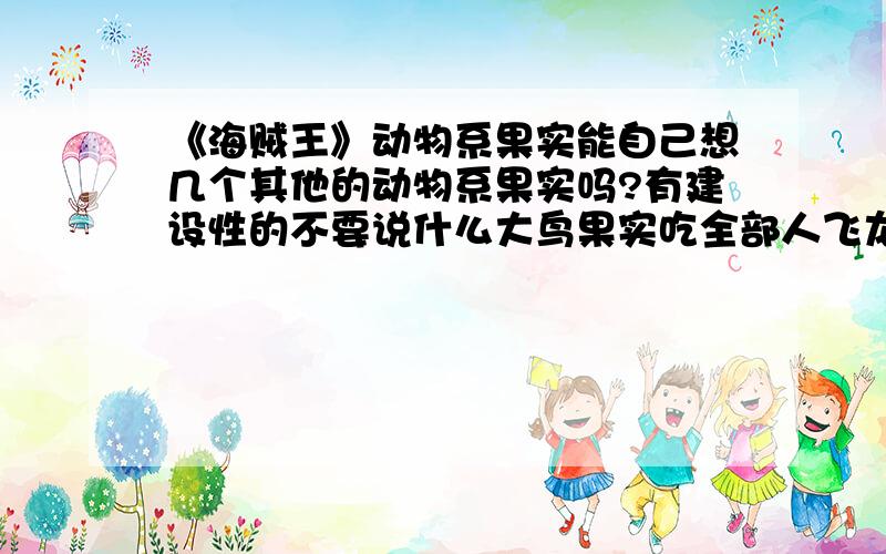 《海贼王》动物系果实能自己想几个其他的动物系果实吗?有建设性的不要说什么大鸟果实吃全部人飞龙果实喷火.普通动物就行了,最好是长颈鹿那种特别点有特点的动物,当然其他的也行.最