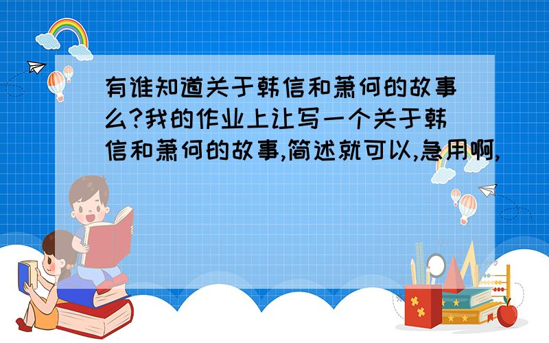 有谁知道关于韩信和萧何的故事么?我的作业上让写一个关于韩信和萧何的故事,简述就可以,急用啊,