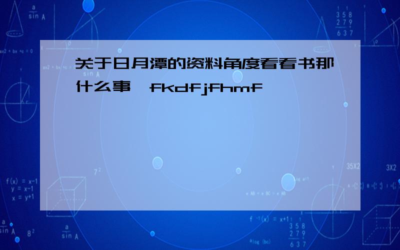 关于日月潭的资料角度看看书那什么事,fkdfjfhmf