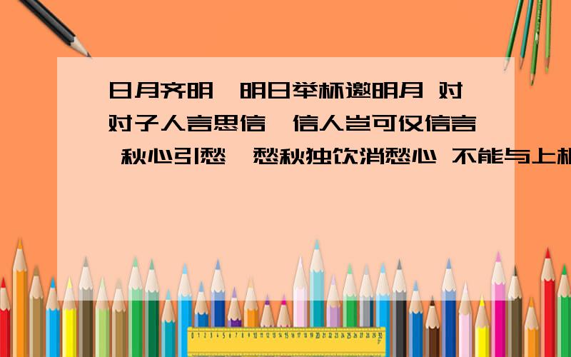 日月齐明,明日举杯邀明月 对对子人言思信,信人岂可仅信言 秋心引愁,愁秋独饮消愁心 不能与上相同,