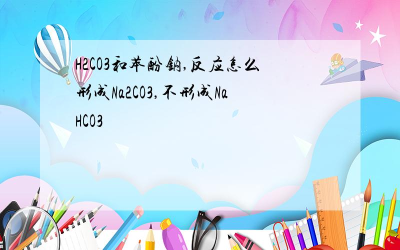 H2CO3和苯酚钠,反应怎么形成Na2CO3,不形成NaHCO3