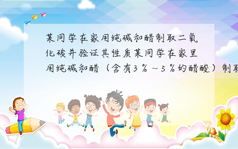 某同学在家用纯碱和醋制取二氧化碳并验证其性质某同学在家里用纯碱和醋（含有3％～5％的醋酸）制取二氧化碳并验证其性质.他先将一支小蜡烛固定在玻璃杯的底部,再在杯里放入一些纯碱