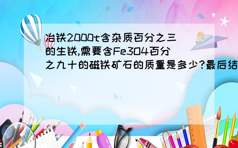 冶铁2000t含杂质百分之三的生铁,需要含Fe3O4百分之九十的磁铁矿石的质量是多少?最后结冶铁2000t含杂质百分之三的生铁,需要含Fe3O4百分之九十的磁铁矿石的质量是多少?最后结果是2976.7t,这是