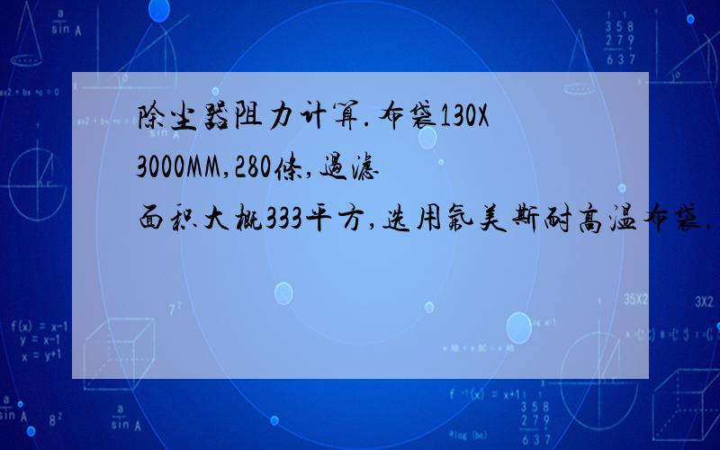 除尘器阻力计算.布袋130X3000MM,280条,过滤面积大概333平方,选用氟美斯耐高温布袋.除尘器阻力大概是多少,我是问大概,还有,谁能帮我计算管道阻力的啊