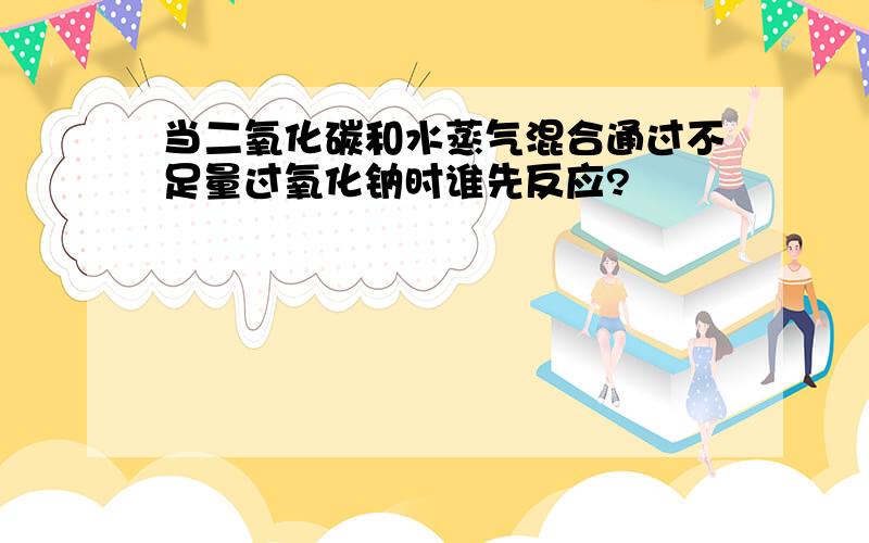 当二氧化碳和水蒸气混合通过不足量过氧化钠时谁先反应?