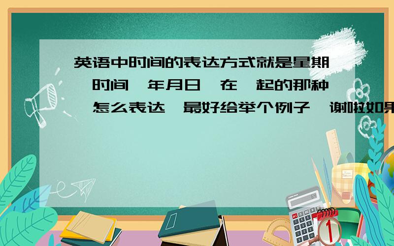 英语中时间的表达方式就是星期,时间,年月日,在一起的那种,怎么表达,最好给举个例子,谢啦如果在文章中表达呢，不用什么连词么，比如：我的生日在星期一，2010年1月1日，9点