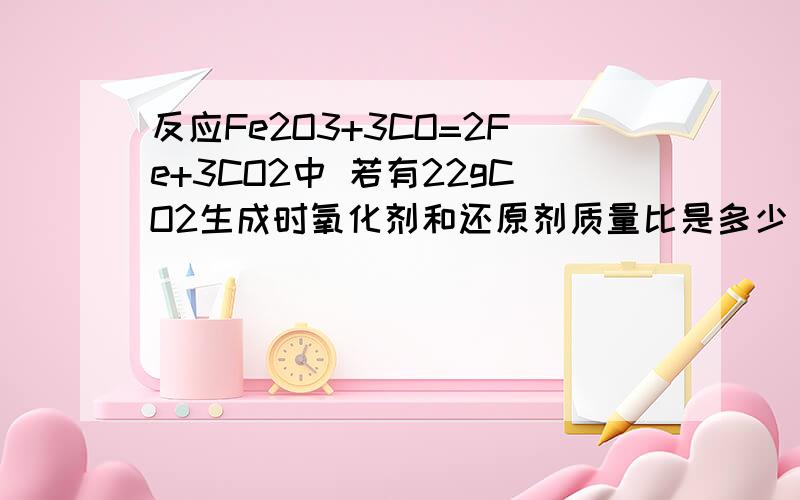 反应Fe2O3+3CO=2Fe+3CO2中 若有22gCO2生成时氧化剂和还原剂质量比是多少