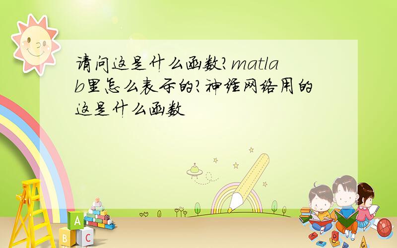 请问这是什么函数?matlab里怎么表示的?神经网络用的这是什么函数