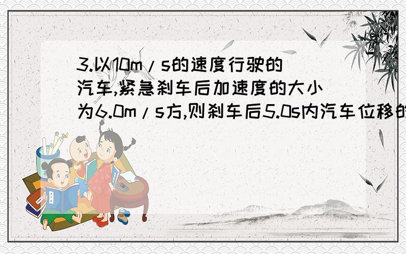 3.以10m/s的速度行驶的汽车,紧急刹车后加速度的大小为6.0m/s方,则刹车后5.0s内汽车位移的大小最接近(A)A.8.3mB.25mC.50mD.75m请问大家为什么选A,想知道下原因,